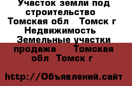 Участок земли под строительство - Томская обл., Томск г. Недвижимость » Земельные участки продажа   . Томская обл.,Томск г.